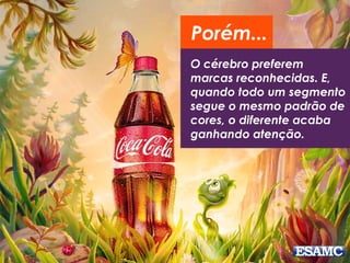 O cérebro preferem
marcas reconhecidas. E,
quando todo um segmento
segue o mesmo padrão de
cores, o diferente acaba
ganhando atenção.
Porém...
 