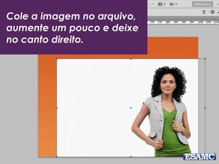 Cole a imagem no arquivo,
aumente um pouco e deixe
no canto direito.
 
