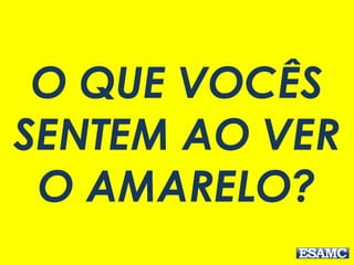 O QUE VOCÊS
SENTEM AO VER
O AMARELO?
 