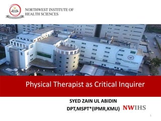 Physical Therapist as Critical Inquirer
1
SYED ZAIN UL ABIDIN
DPT,MSPT*(IPMR,KMU)
 