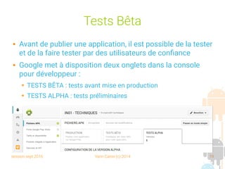 session sept 2016 Yann Caron (c) 2014 19
Tests Bêta
 Avant de publier une application, il est possible de la tester
et de la faire tester par des utilisateurs de confiance
 Google met à disposition deux onglets dans la console
pour développeur :
➔ TESTS BÊTA : tests avant mise en production
➔ TESTS ALPHA : tests préliminaires
 