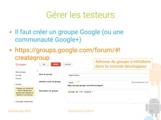 session sept 2016 Yann Caron (c) 2014 20
Gérer les testeurs
 Il faut créer un groupe Google (ou une
communauté Google+)
 https://groups.google.com/forum/#!
creategroup Adresse du groupe à introduire
dans la console développeur
 