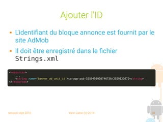 session sept 2016 Yann Caron (c) 2014 38
Ajouter l'ID
 L'identifiant du bloque annonce est fournit par le
site AdMob
 Il doit être enregistré dans le fichier
Strings.xml
<resources>
...
<string name="banner_ad_unit_id">ca-app-pub-5359459930746730/2929123072</string>
</resources>
 