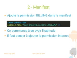 session sept 2016 Yann Caron (c) 2014 49
2 - Manifest
 Ajoute la permission BILLING dans le manifest
 On commence à en avoir l'habitude
 Il faut penser à ajouter la permission internet
<uses-permission
android:name="com.android.vending.BILLING" />
 