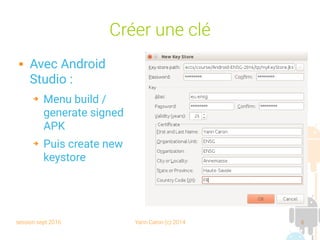 session sept 2016 Yann Caron (c) 2014 6
Créer une clé
 Avec Android
Studio :
➔ Menu build /
generate signed
APK
➔ Puis create new
keystore
 
