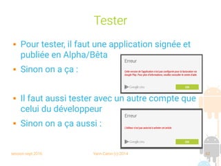 session sept 2016 Yann Caron (c) 2014 62
Tester
 Pour tester, il faut une application signée et
publiée en Alpha/Bêta
 Sinon on a ça :
 Il faut aussi tester avec un autre compte que
celui du développeur
 Sinon on a ça aussi :
 