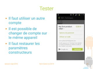 session sept 2016 Yann Caron (c) 2014 63
Tester
 Il faut utiliser un autre
compte
 Il est possible de
changer de compte sur
le même appareil
 Il faut restaurer les
paramètres
constructeurs
 