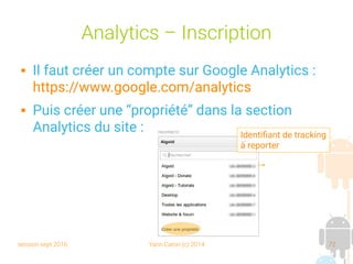 session sept 2016 Yann Caron (c) 2014 72
Analytics – Inscription
 Il faut créer un compte sur Google Analytics :
https://www.google.com/analytics
 Puis créer une “propriété” dans la section
Analytics du site : Identifiant de tracking
à reporter
 