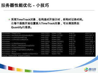 服务器性能优化－小技巧


  实现TimeTrack对象，在构造时开始计时，析构时记录时间。
  在每个函数开始位置嵌入TimeTrack对象，可以得到类似
  Quantify的报表。
 