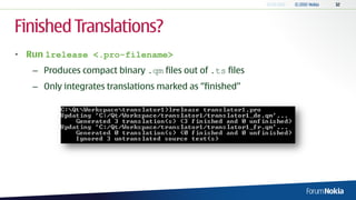 Finished Translations?
• Run lrelease <.pro-filename>
   – Produces compact binary .qm files out of .ts files
   – Only integrates translations marked as “finished”
 
