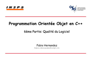 Programmation Orientée Objet en C++
       6ème Partie: Qualité du Logiciel



                Fabio Hernandez
              Fabio.Hernandez@in2p3.fr
 