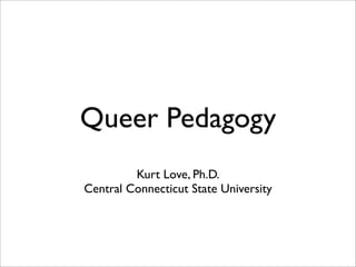 Queer Pedagogy
         Kurt Love, Ph.D.
Central Connecticut State University
 