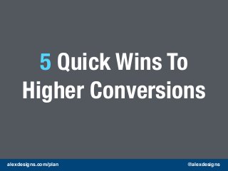 alexdesigns.com/plan @alexdesigns
5 Quick Wins To
Higher Conversions
 