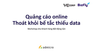 Quảng cáo online
Thoát khỏi bế tắc thiếu data
Workshop cho khách hàng Bất Động Sản
 