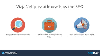ViajaNet possui know how em SEO
Sempre fez SEO internamente Trabalhou com outra agência de
SEO
Com a Conversion desde 2013
 