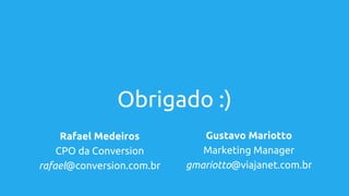 Obrigado :)
Rafael Medeiros
CPO da Conversion
rafael@conversion.com.br
Gustavo Mariotto
Marketing Manager
gmariotto@viajanet.com.br
 