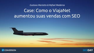 Gustavo Mariotto & Rafael Medeiros
Case: Como o ViajaNet
aumentou suas vendas com SEO
 