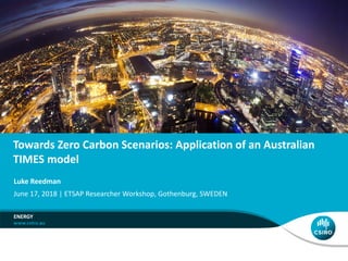Towards Zero Carbon Scenarios: Application of an Australian
TIMES model
ENERGY
Luke Reedman
June 17, 2018 | ETSAP Researcher Workshop, Gothenburg, SWEDEN
 