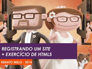 REGISTRANDO UM SITE 
+ EXERCÍCIO DE HTML5 
RENATO MELO - 2014 
 