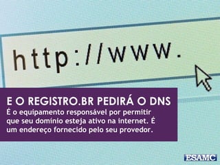 E O REGISTRO.BR PEDIRÁ O DNS 
É o equipamento responsável por permitir 
que seu domínio esteja ativo na internet. É 
um endereço fornecido pelo seu provedor. 
 