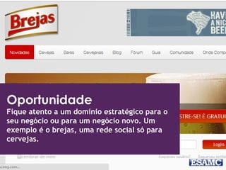 Oportunidade 
Fique atento a um domínio estratégico para o 
seu negócio ou para um negócio novo. Um 
exemplo é o brejas, uma rede social só para 
cervejas. 
 
