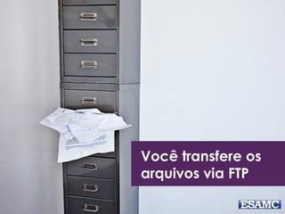 Você transfere os 
arquivos via FTP 
 