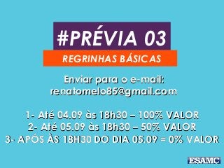 #PRÉVIA 03 
REGRINHAS BÁSICAS 
EEnnvviiaarr ppaarraa oo ee--mmaaiill:: 
rreennaattoommeelloo8855@@ggmmaaiill..ccoomm 
11-- AAttéé 0044..0099 ààss 1188hh3300 –– 110000%% VVAALLOORR 
22-- AAttéé 0055..0099 ààss 1188hh3300 –– 5500%% VVAALLOORR 
33-- AAPPÓÓSS ÀÀSS 1188HH3300 DDOO DDIIAA 0055..0099 == 00%% VVAALLOORR 
 