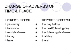 5
CHANGE OF ADVERBS OF
TIME & PLACE
 DIRECT SPEECH REPORTED SPEECH
 yesterday  the day before
 tomorrow  the next/following day
 next day/week  the following day/week
 today  that day
 here  there
 