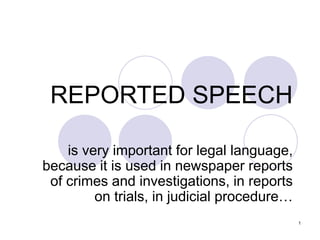 1
REPORTED SPEECH
is very important for legal language,
because it is used in newspaper reports
of crimes and investigations, in reports
on trials, in judicial procedure…
 