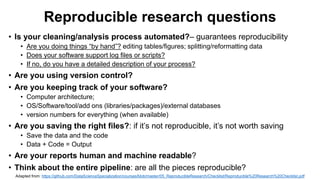 Documenting analysis
• Optimal: the instructions should be an automated script
file (ie, “code”)
• Minimum: Written instructions that allow for the complete
reproduction of your analysis
Raw
Data
Processed
Data
Results
Cleaning/
processing
Analysis
 
