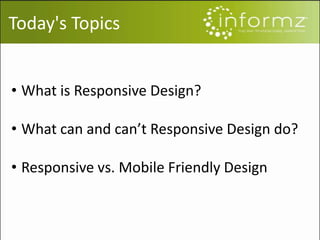 Today's Topics
• What is Responsive Design?
• What can and can’t Responsive Design do?
• Responsive vs. Mobile Friendly Design
 