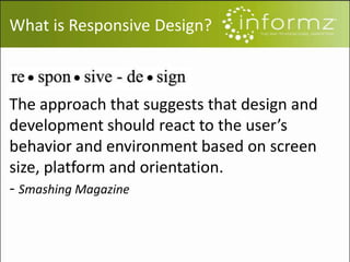 What is Responsive Design?
The approach that suggests that design and
development should react to the user’s
behavior and environment based on screen
size, platform and orientation.
- Smashing Magazine
 