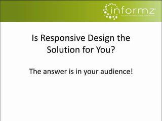 Is Responsive Design the
Solution for You?
The answer is in your audience!
 