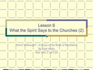 Lesson 6 What the Spirit Says to the Churches (2) Amen! Hallelujah! – A Study of the Book of Revelation By Dale Wells Text: Rev 2.18-3.22 