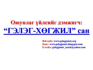 Оюунлаг үйлсийг дэмжигч:
“ГЭЛЭГ-ХӨГЖИЛ” сан
           Вэб сайт: www.gelegjamts.org
           Блог: www.gelegjamts.blogspot.com
           Е-мэйл: gelegjamts_teach@yahoo.com
 