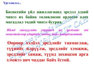 Үргэлжлэл...

 Бизнесийн үйл ажиллагаанд эрсдэл хэдий
 чинээ их байна төлөвлөсөн орлогоо олох
 магадлал төдий чинээ буурна.
 •Иймд санхүүгийн удирдагч нь эрсдлийг зөв
 зохистойгоор удирдаж чаддаг байх шаардлагатай.

 •Өөрөөр хэлбэл эрсдлийг таамаглаж,
  түүнийг илрүүлж, эрсдлийг хэмжиж,
  эрсдлийг хянаж, түүнд зохицсон арга
  хэмжээ авч чаддаг байх ёстой.
 