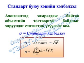 Стандарт буюу хэвийн хэлбэлзэл

Ажиглалтад      хамрагдаж      байгаа
объектийн     тогтворгүй     байдлыг
харуулдаг статистик үзүүлэлт юм.
       σ = Стандарт хэлбэлзэл

         σ=    Хазайлт = σ 2
                n

         σ=    ∑       ˆ
                 (ki − k ) 2 Pi
               i =1
 