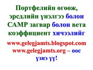 Портфелийн өгөөж,
эрсдлийн үнэлгээ болон
САМР загвар болон вета
коэффициент хичээлийг
www.gelegjamts.blogspot.com
 www.gelegjamts.org – оос
         үзнэ үү!
 