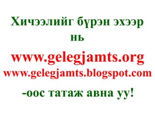 Хичээлийг бүрэн эхээр
         нь
 www.gelegjamts.org
www.gelegjamts.blogspot.com
   -оос татаж авна уу!
 