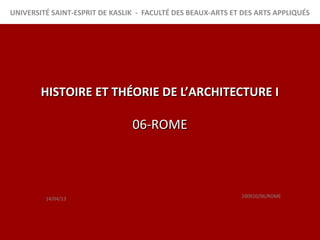 UNIVERSITÉ SAINT-ESPRIT DE KASLIK - FACULTÉ DES BEAUX-ARTS ET DES ARTS APPLIQUÉS




        HISTOIRE ET THÉORIE DE L’ARCHITECTURE I

                                06-ROME




         14/04/13                                            200920/06/ROME
 