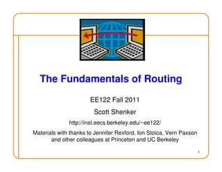 1
The Fundamentals of Routing
EE122 Fall 2011
Scott Shenker
http://inst.eecs.berkeley.edu/~ee122/
Materials with thanks to Jennifer Rexford, Ion Stoica, Vern Paxson
and other colleagues at Princeton and UC Berkeley
 