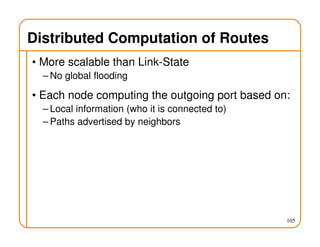 Distributed Computation of Routes
• More scalable than Link-State
– No global flooding
• Each node computing the outgoing port based on:
– Local information (who it is connected to)
– Paths advertised by neighbors
105
 