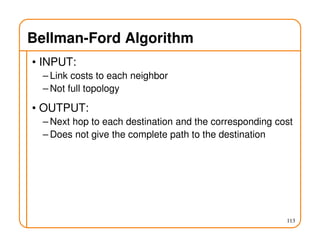 Bellman-Ford Algorithm
• INPUT:
– Link costs to each neighbor
– Not full topology
• OUTPUT:
– Next hop to each destination and the corresponding cost
– Does not give the complete path to the destination
113
 