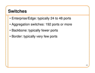Switches
• Enterprise/Edge: typically 24 to 48 ports
• Aggregation switches: 192 ports or more
• Backbone: typically fewer ports
• Border: typically very few ports
19
 