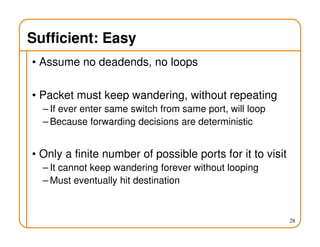 Sufficient: Easy
• Assume no deadends, no loops
• Packet must keep wandering, without repeating
– If ever enter same switch from same port, will loop
– Because forwarding decisions are deterministic
• Only a finite number of possible ports for it to visit
– It cannot keep wandering forever without looping
– Must eventually hit destination
28
 
