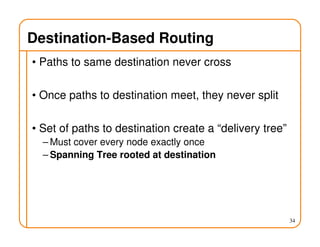 Destination-Based Routing
• Paths to same destination never cross
• Once paths to destination meet, they never split
• Set of paths to destination create a “delivery tree”
– Must cover every node exactly once
– Spanning Tree rooted at destination
34
 