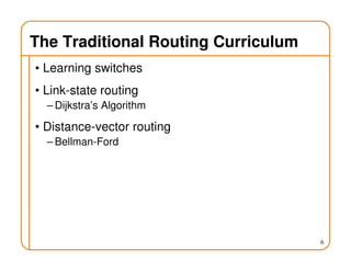 The Traditional Routing Curriculum
• Learning switches
• Link-state routing
– Dijkstra’s Algorithm
• Distance-vector routing
– Bellman-Ford
6
 