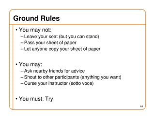 Ground Rules
• You may not:
– Leave your seat (but you can stand)
– Pass your sheet of paper
– Let anyone copy your sheet of paper
• You may:
– Ask nearby friends for advice
– Shout to other participants (anything you want)
– Curse your instructor (sotto voce)
• You must: Try
68
 