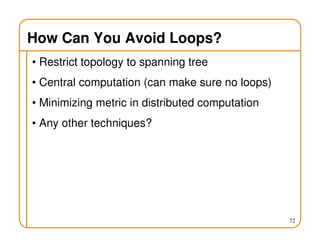How Can You Avoid Loops?
• Restrict topology to spanning tree
• Central computation (can make sure no loops)
• Minimizing metric in distributed computation
• Any other techniques?
72
 