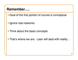 Remember….
• Goal of the first portion of course is conceptual
• Ignore real networks
• Think about the basic concepts
• That’s where we are. Later will deal with reality…
8
 